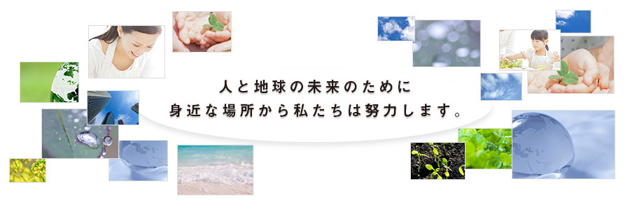 人と地球の未来のために身近な場所から私たちは努力します。